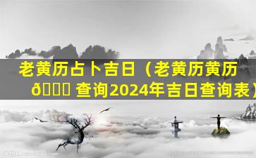 老黄历占卜吉日（老黄历黄历 🐝 查询2024年吉日查询表）